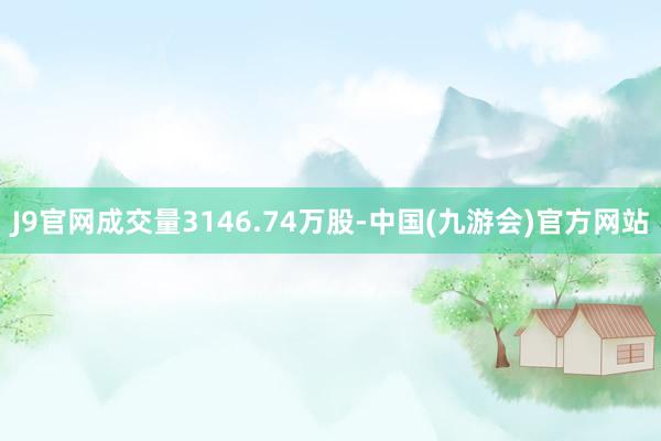 J9官网成交量3146.74万股-中国(九游会)官方网站