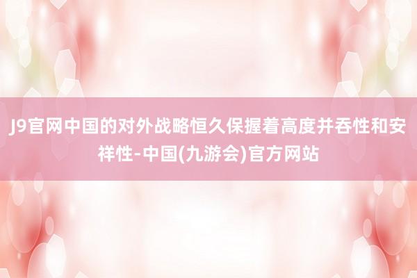 J9官网中国的对外战略恒久保握着高度并吞性和安祥性-中国(九游会)官方网站