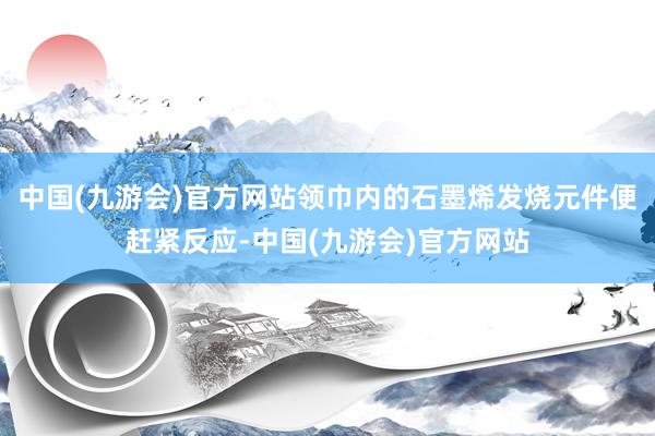 中国(九游会)官方网站领巾内的石墨烯发烧元件便赶紧反应-中国(九游会)官方网站