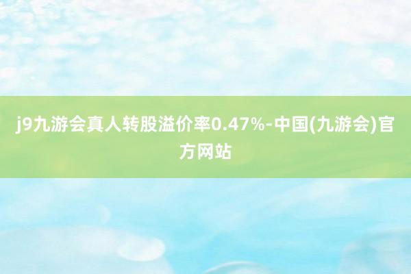 j9九游会真人转股溢价率0.47%-中国(九游会)官方网站