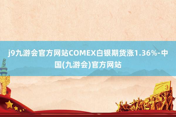 j9九游会官方网站COMEX白银期货涨1.36%-中国(九游会)官方网站