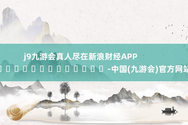 j9九游会真人尽在新浪财经APP            													-中国(九游会)官方网站