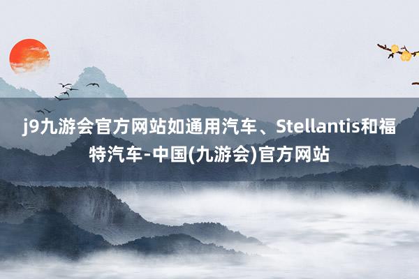 j9九游会官方网站如通用汽车、Stellantis和福特汽车-中国(九游会)官方网站