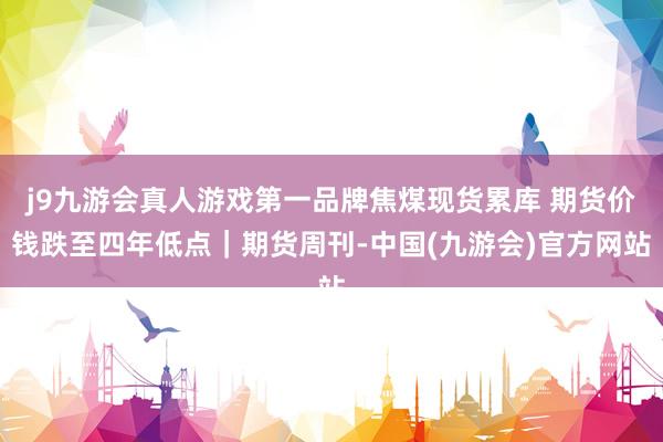 j9九游会真人游戏第一品牌焦煤现货累库 期货价钱跌至四年低点|期货周刊-中国(九游会)官方网站
