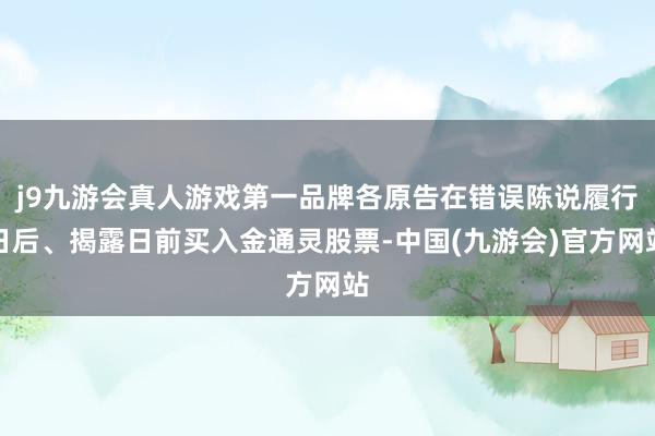 j9九游会真人游戏第一品牌各原告在错误陈说履行日后、揭露日前买入金通灵股票-中国(九游会)官方网站
