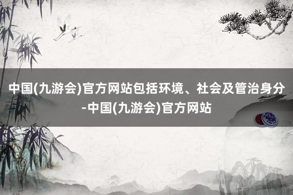 中国(九游会)官方网站包括环境、社会及管治身分-中国(九游会)官方网站