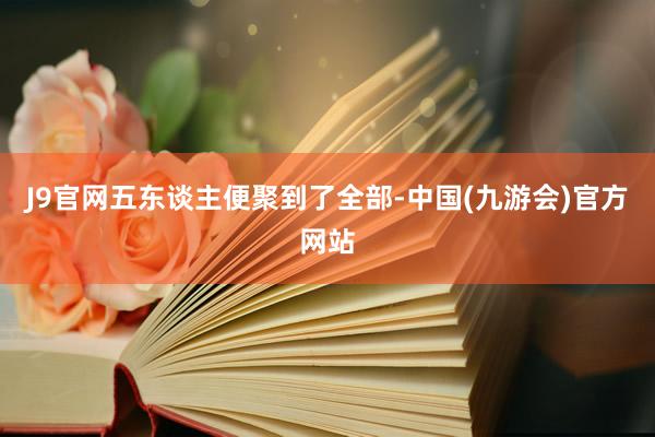J9官网五东谈主便聚到了全部-中国(九游会)官方网站