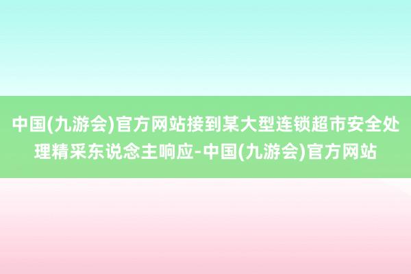 中国(九游会)官方网站接到某大型连锁超市安全处理精采东说念主响应-中国(九游会)官方网站