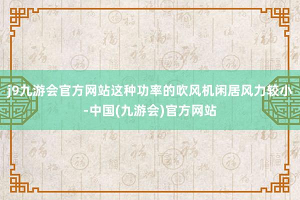 j9九游会官方网站这种功率的吹风机闲居风力较小-中国(九游会)官方网站