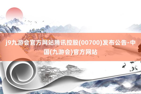 j9九游会官方网站腾讯控股(00700)发布公告-中国(九游会)官方网站