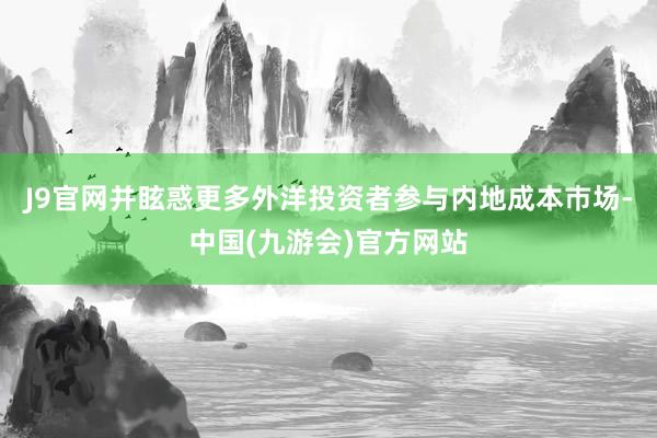 J9官网并眩惑更多外洋投资者参与内地成本巿场-中国(九游会)官方网站