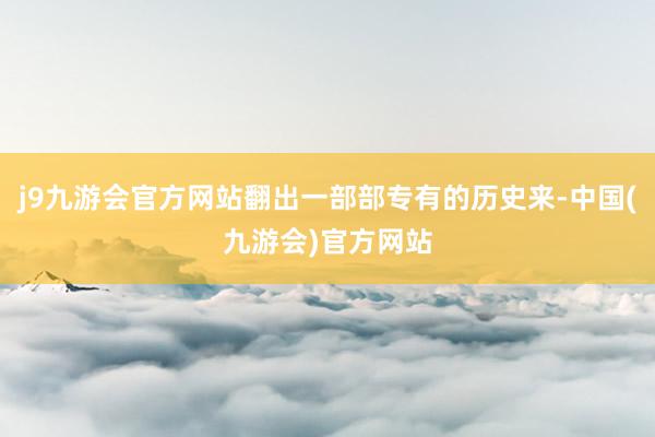j9九游会官方网站翻出一部部专有的历史来-中国(九游会)官方网站