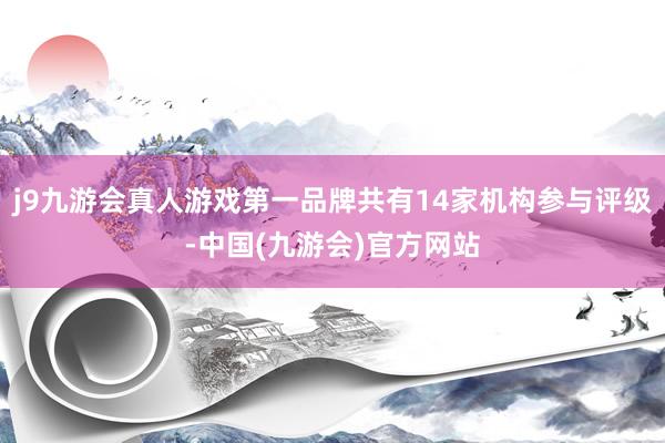 j9九游会真人游戏第一品牌共有14家机构参与评级-中国(九游会)官方网站