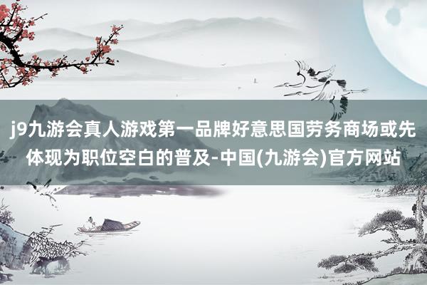j9九游会真人游戏第一品牌好意思国劳务商场或先体现为职位空白的普及-中国(九游会)官方网站