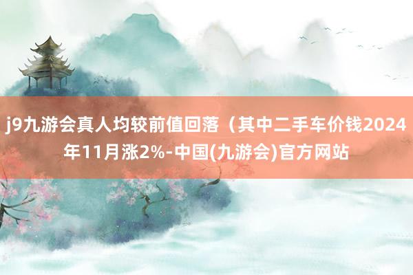 j9九游会真人均较前值回落（其中二手车价钱2024年11月涨2%-中国(九游会)官方网站