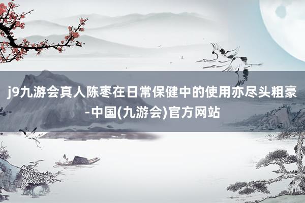 j9九游会真人陈枣在日常保健中的使用亦尽头粗豪-中国(九游会)官方网站