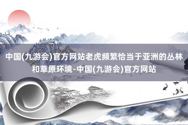 中国(九游会)官方网站老虎频繁恰当于亚洲的丛林和草原环境-中国(九游会)官方网站
