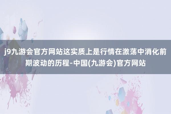 j9九游会官方网站这实质上是行情在激荡中消化前期波动的历程-中国(九游会)官方网站