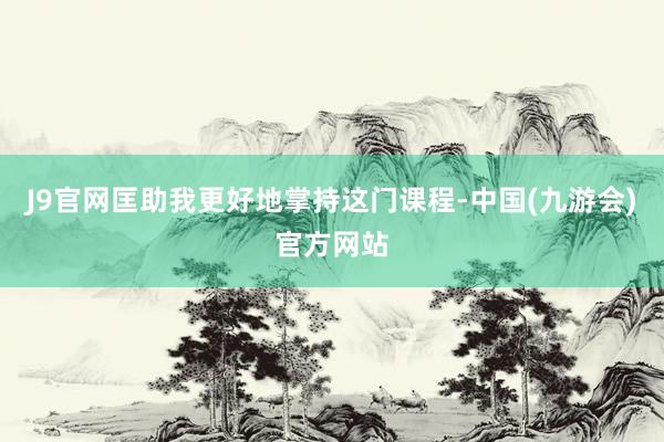 J9官网匡助我更好地掌持这门课程-中国(九游会)官方网站