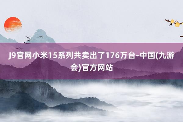 J9官网小米15系列共卖出了176万台-中国(九游会)官方网站