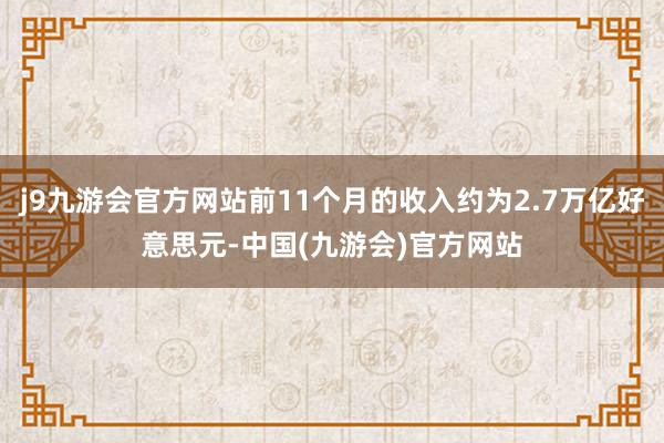 j9九游会官方网站前11个月的收入约为2.7万亿好意思元-中国(九游会)官方网站