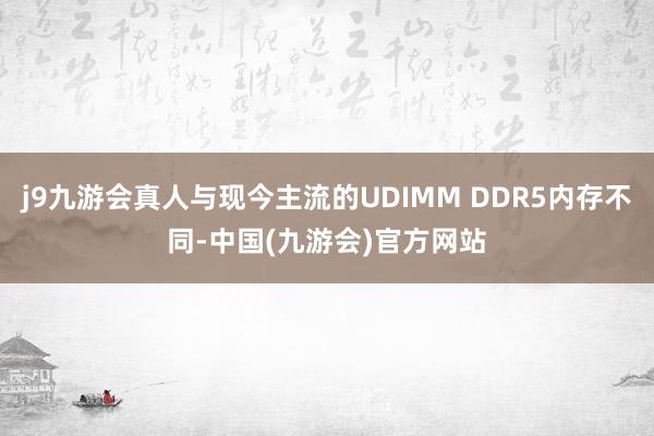 j9九游会真人与现今主流的UDIMM DDR5内存不同-中国(九游会)官方网站
