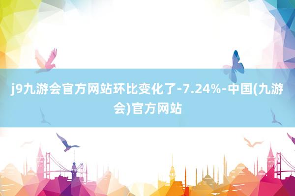 j9九游会官方网站环比变化了-7.24%-中国(九游会)官方网站
