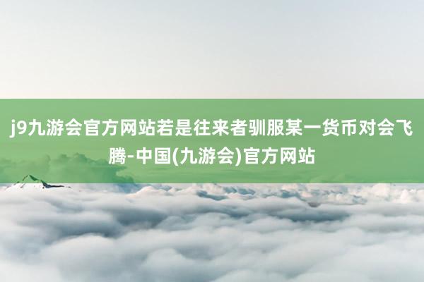 j9九游会官方网站若是往来者驯服某一货币对会飞腾-中国(九游会)官方网站