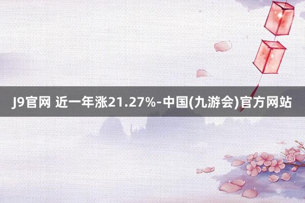 J9官网 近一年涨21.27%-中国(九游会)官方网站