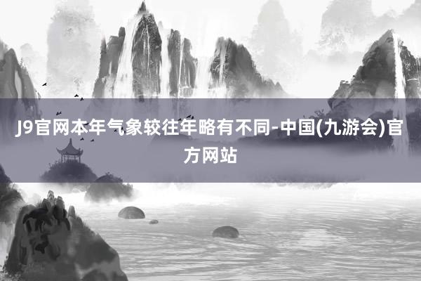 J9官网本年气象较往年略有不同-中国(九游会)官方网站