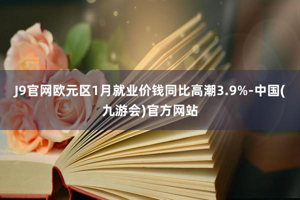 J9官网欧元区1月就业价钱同比高潮3.9%-中国(九游会)官方网站