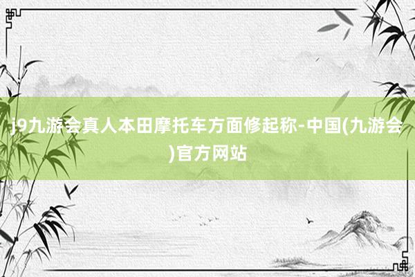 j9九游会真人本田摩托车方面修起称-中国(九游会)官方网站