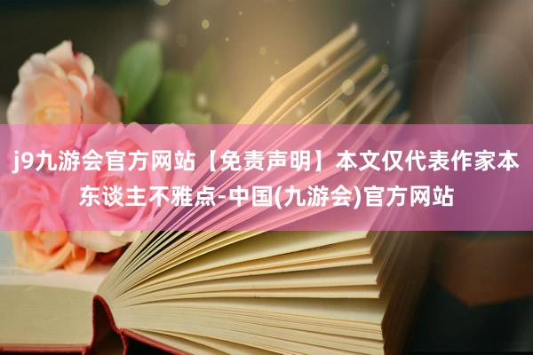 j9九游会官方网站【免责声明】本文仅代表作家本东谈主不雅点-中国(九游会)官方网站