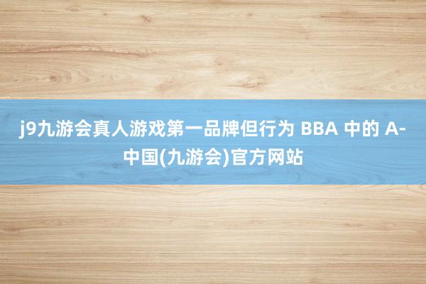 j9九游会真人游戏第一品牌但行为 BBA 中的 A-中国(九游会)官方网站