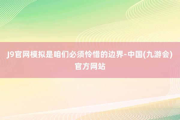 J9官网模拟是咱们必须怜惜的边界-中国(九游会)官方网站