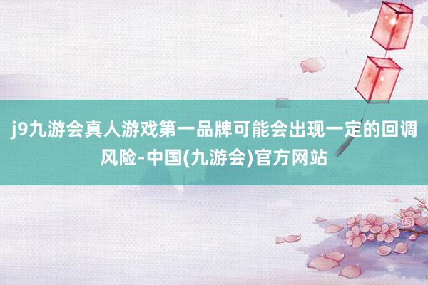 j9九游会真人游戏第一品牌可能会出现一定的回调风险-中国(九游会)官方网站