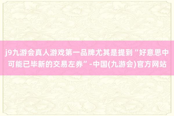 j9九游会真人游戏第一品牌尤其是提到“好意思中可能已毕新的交易左券”-中国(九游会)官方网站