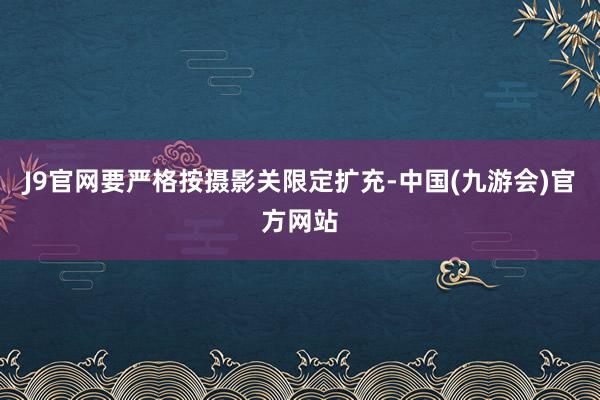 J9官网要严格按摄影关限定扩充-中国(九游会)官方网站