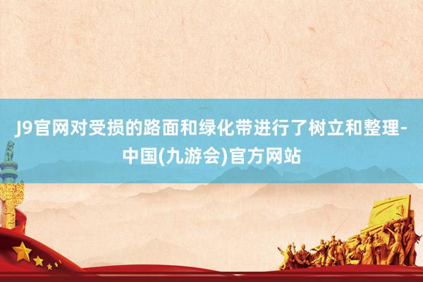 J9官网对受损的路面和绿化带进行了树立和整理-中国(九游会)官方网站