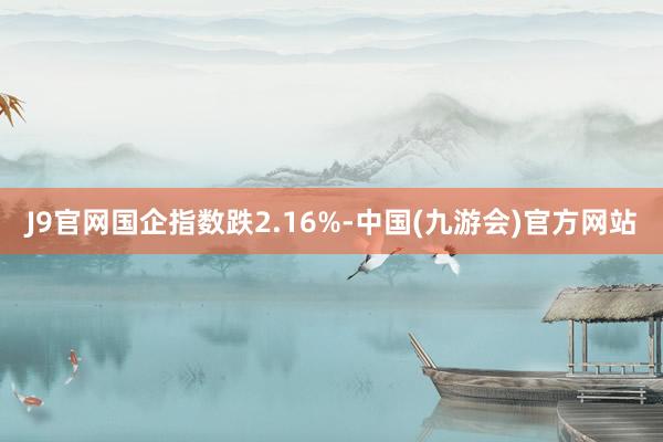 J9官网国企指数跌2.16%-中国(九游会)官方网站