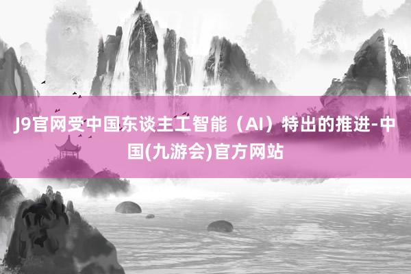 J9官网受中国东谈主工智能（AI）特出的推进-中国(九游会)官方网站