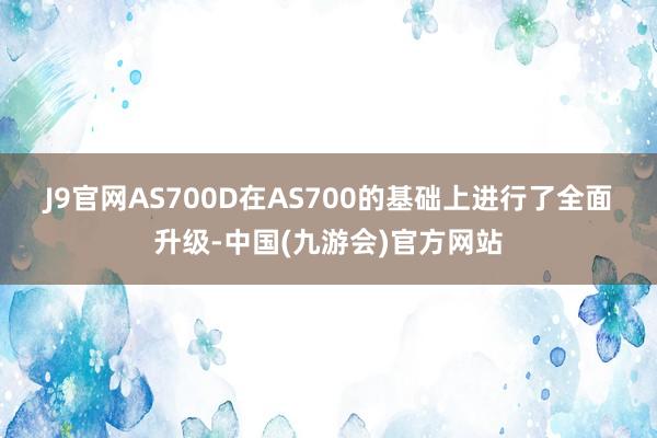 J9官网　　AS700D在AS700的基础上进行了全面升级-中国(九游会)官方网站