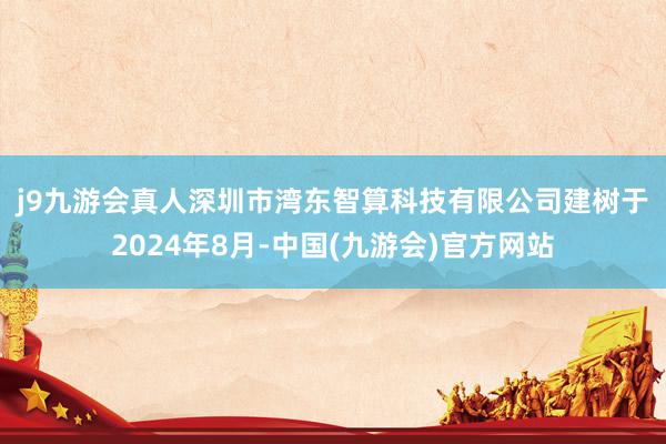 j9九游会真人　　深圳市湾东智算科技有限公司建树于2024年8月-中国(九游会)官方网站