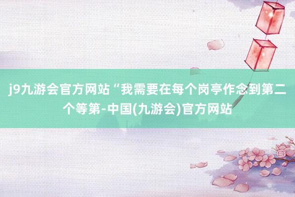 j9九游会官方网站　　“我需要在每个岗亭作念到第二个等第-中国(九游会)官方网站