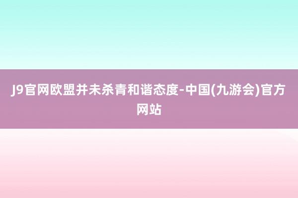 J9官网欧盟并未杀青和谐态度-中国(九游会)官方网站