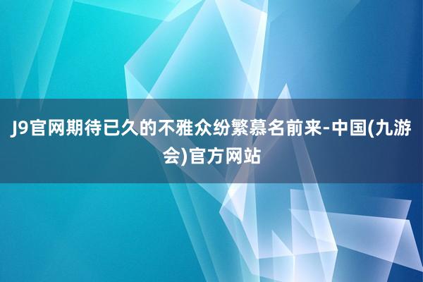 J9官网期待已久的不雅众纷繁慕名前来-中国(九游会)官方网站
