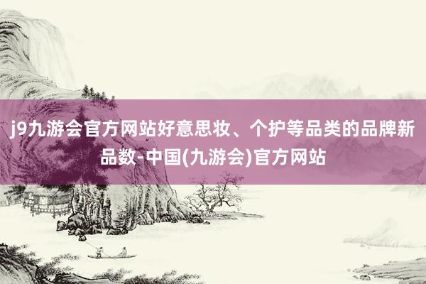 j9九游会官方网站好意思妆、个护等品类的品牌新品数-中国(九游会)官方网站