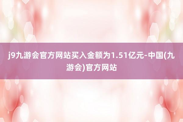 j9九游会官方网站买入金额为1.51亿元-中国(九游会)官方网站