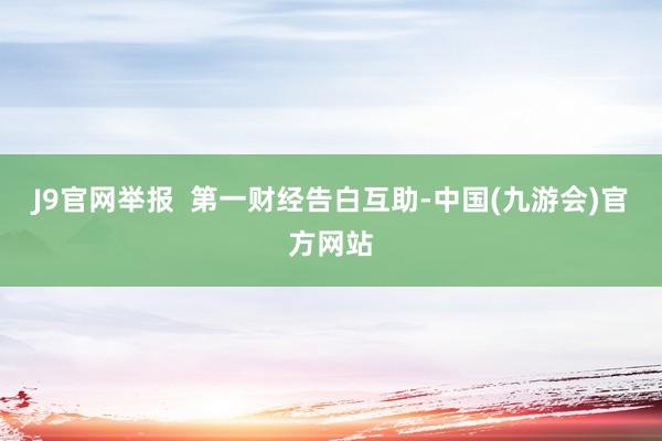 J9官网举报  第一财经告白互助-中国(九游会)官方网站