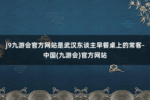j9九游会官方网站是武汉东谈主早餐桌上的常客-中国(九游会)官方网站